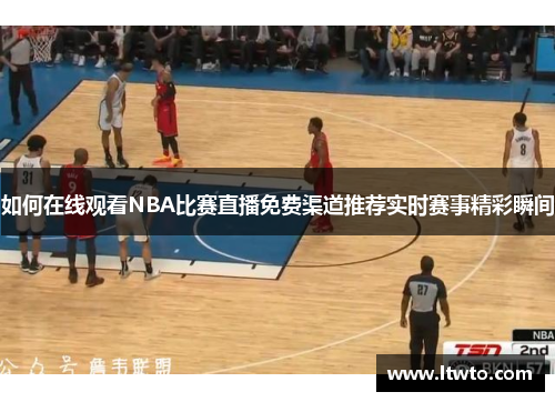 如何在线观看NBA比赛直播免费渠道推荐实时赛事精彩瞬间